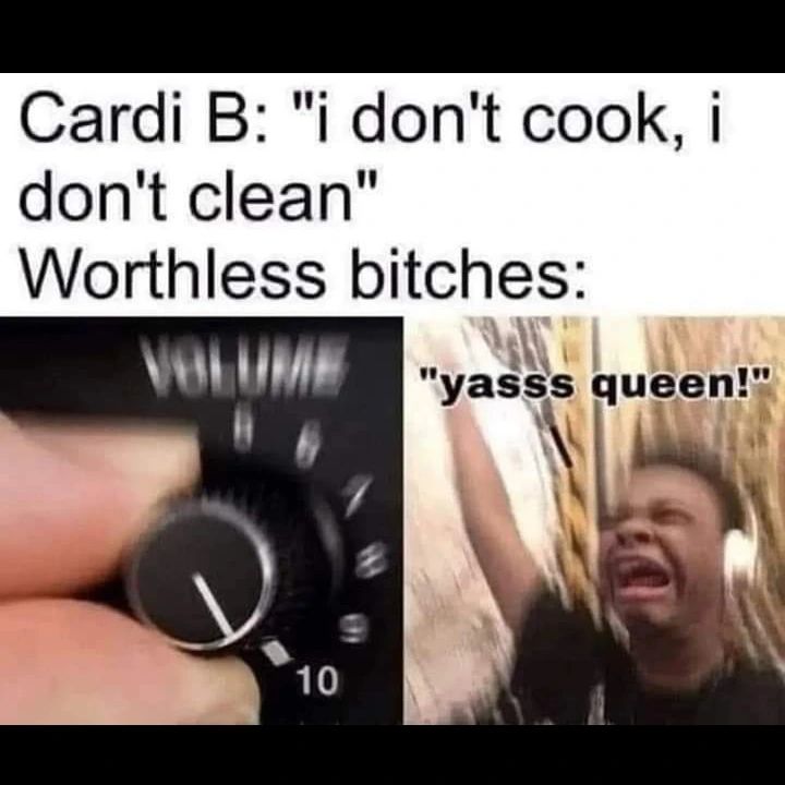 Photo by Big Country on December 01, 2022. May be an image of 2 people and text that says 'Cardi B: "i don't cook, i don't clean" Worthless bitches: "yasss queen!" 10'.